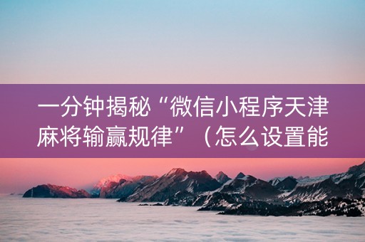 一分钟揭秘“微信小程序天津麻将输赢规律”（怎么设置能有好牌)
