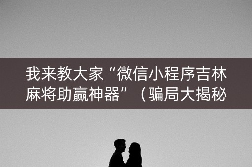 我来教大家“微信小程序吉林麻将助赢神器”（骗局大揭秘)