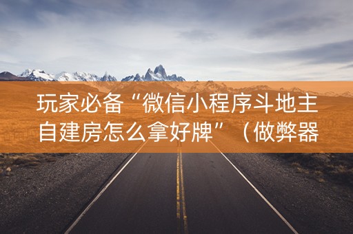 玩家必备“微信小程序斗地主自建房怎么拿好牌”（做弊器软件下载)