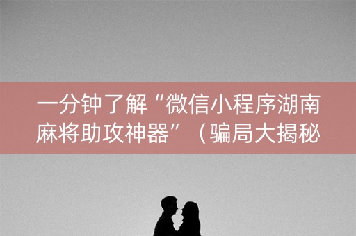 一分钟了解“微信小程序湖南麻将助攻神器”（骗局大揭秘)