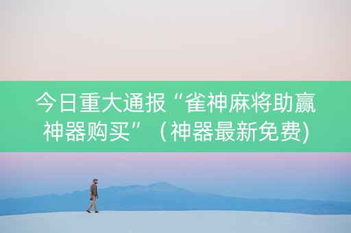 今日重大通报“雀神麻将助赢神器购买”（神器最新免费)