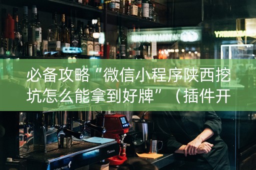 必备攻略“微信小程序陕西挖坑怎么能拿到好牌”（插件开挂免费AI)