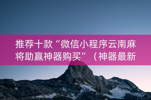 推荐十款“微信小程序云南麻将助赢神器购买”（神器最新免费)
