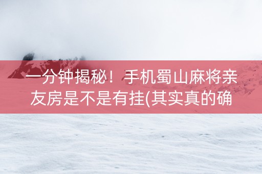 一分钟揭秘！手机蜀山麻将亲友房是不是有挂(其实真的确实有挂)