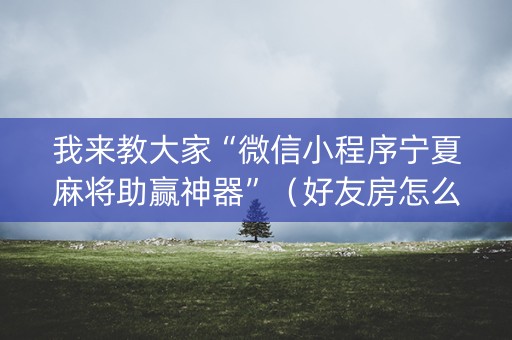 我来教大家“微信小程序宁夏麻将助赢神器”（好友房怎么才能赢)