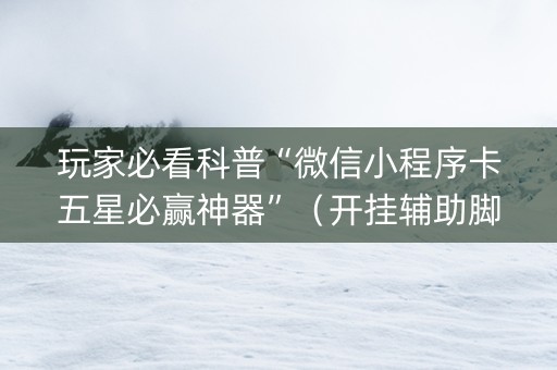 玩家必看科普“微信小程序卡五星必赢神器”（开挂辅助脚本)