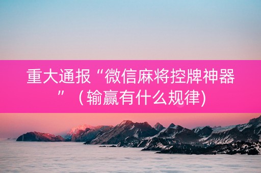 重大通报“微信麻将控牌神器”（输赢有什么规律)