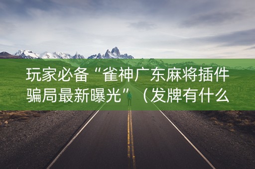 玩家必备“雀神广东麻将插件骗局最新曝光”（发牌有什么规律吗)