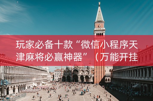 玩家必备十款“微信小程序天津麻将必赢神器”（万能开挂神器)