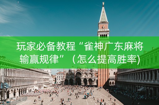 玩家必备教程“雀神广东麻将输赢规律”（怎么提高胜率)