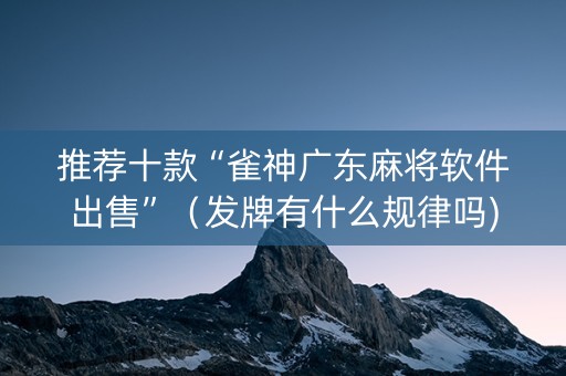推荐十款“雀神广东麻将软件出售”（发牌有什么规律吗)