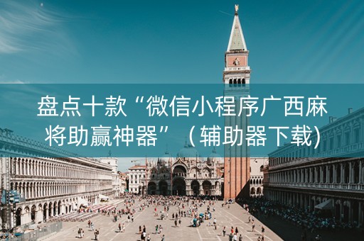 盘点十款“微信小程序广西麻将助赢神器”（辅助器下载)