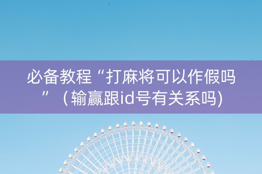 必备教程“打麻将可以作假吗”（输赢跟id号有关系吗)