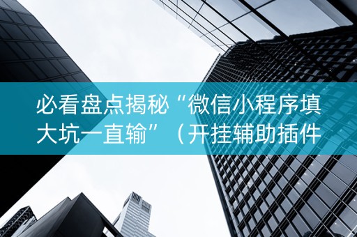 必看盘点揭秘“微信小程序填大坑一直输”（开挂辅助插件)