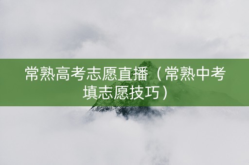 常熟高考志愿直播（常熟中考填志愿技巧）