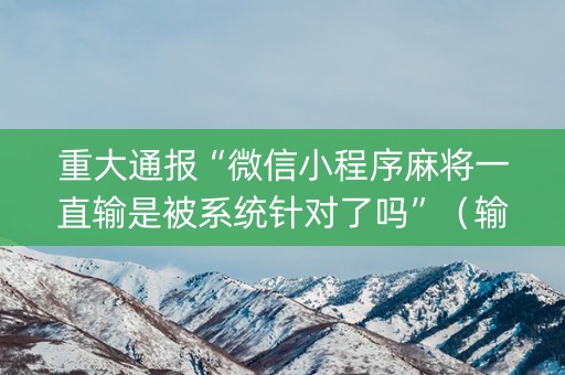 重大通报“微信小程序麻将一直输是被系统针对了吗”（输赢跟id号有关系吗)