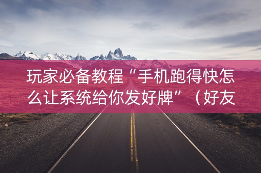 玩家必备教程“手机跑得快怎么让系统给你发好牌”（好友房怎么才能赢)