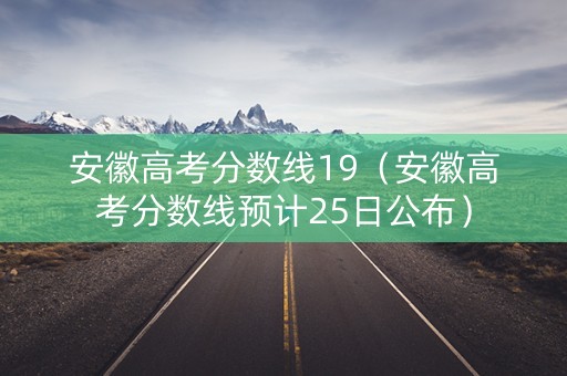 安徽高考分数线19（安徽高考分数线预计25日公布）