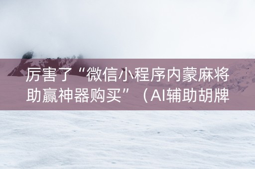 厉害了“微信小程序内蒙麻将助赢神器购买”（AI辅助胡牌规则)