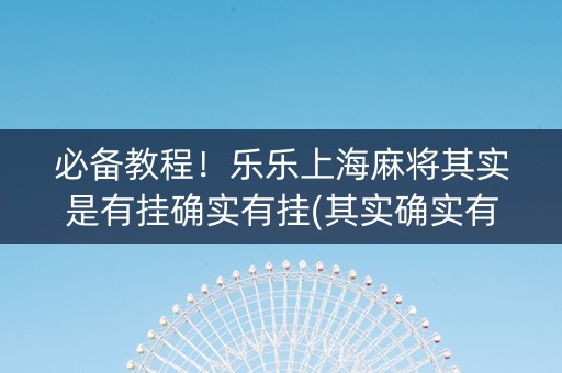 必备教程！乐乐上海麻将其实是有挂确实有挂(其实确实有挂)