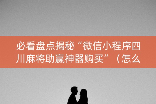 必看盘点揭秘“微信小程序四川麻将助赢神器购买”（怎么让系统给自己好牌)