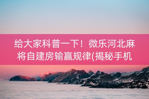 给大家科普一下！微乐河北麻将自建房输赢规律(揭秘手机上提高胜率)