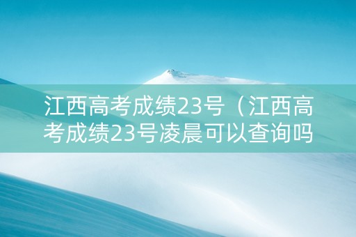 江西高考成绩23号（江西高考成绩23号凌晨可以查询吗）