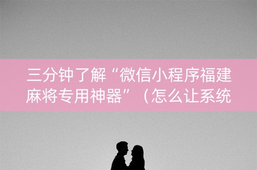 三分钟了解“微信小程序福建麻将专用神器”（怎么让系统给你发好牌)