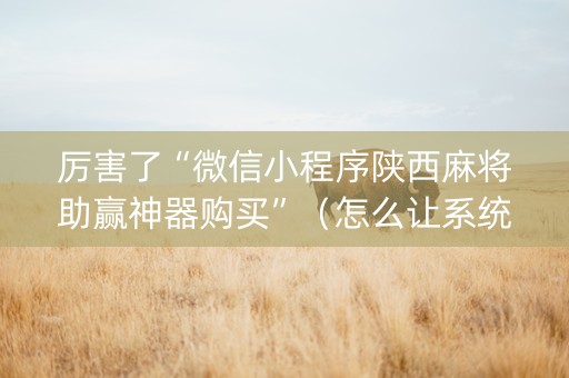 厉害了“微信小程序陕西麻将助赢神器购买”（怎么让系统给自己好牌)