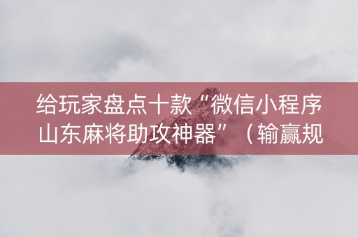 给玩家盘点十款“微信小程序山东麻将助攻神器”（输赢规律)