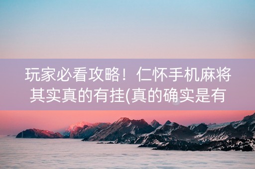 玩家必看攻略！仁怀手机麻将其实真的有挂(真的确实是有挂)