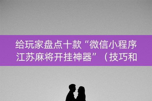 给玩家盘点十款“微信小程序江苏麻将开挂神器”（技巧和打好牌方法)