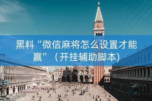 黑料“微信麻将怎么设置才能赢”（开挂辅助脚本)