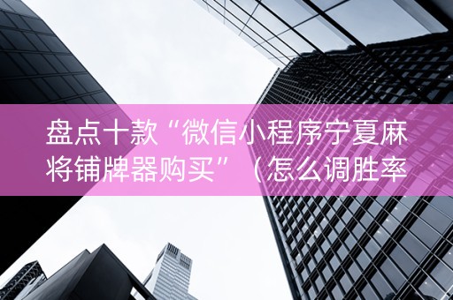 盘点十款“微信小程序宁夏麻将铺牌器购买”（怎么调胜率)