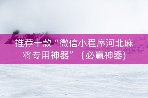 推荐十款“微信小程序河北麻将专用神器”（必赢神器)