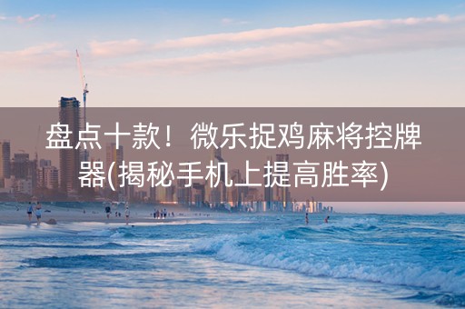 盘点十款！微乐捉鸡麻将控牌器(揭秘手机上提高胜率)