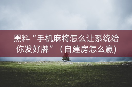 黑料“手机麻将怎么让系统给你发好牌”（自建房怎么赢)