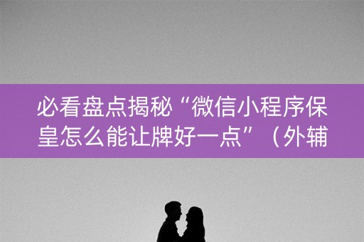 必看盘点揭秘“微信小程序保皇怎么能让牌好一点”（外辅工具)