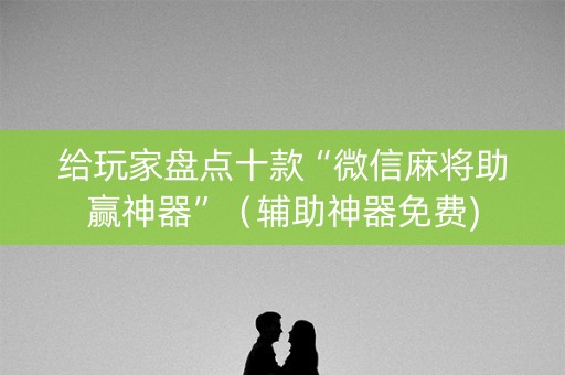 给玩家盘点十款“微信麻将助赢神器”（辅助神器免费)