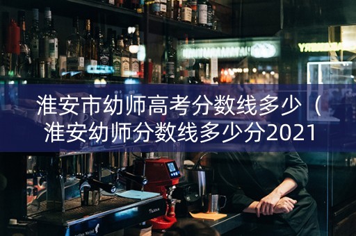 淮安市幼师高考分数线多少（淮安幼师分数线多少分2021）