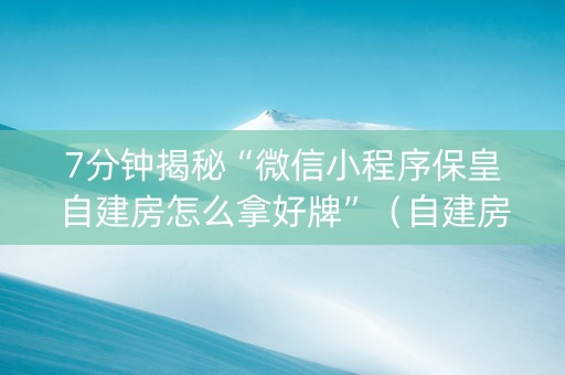 7分钟揭秘“微信小程序保皇自建房怎么拿好牌”（自建房怎么拿好牌)
