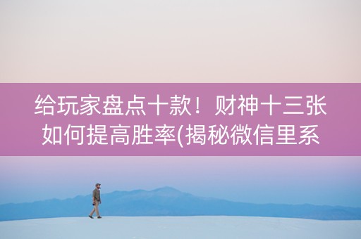 给玩家盘点十款！财神十三张如何提高胜率(揭秘微信里系统发好牌)