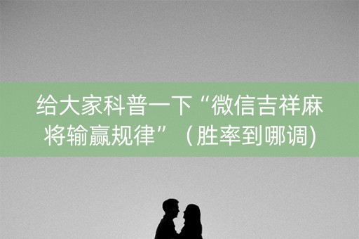 给大家科普一下“微信吉祥麻将输赢规律”（胜率到哪调)