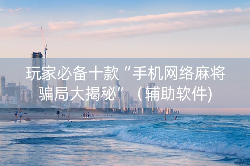 玩家必备十款“手机网络麻将骗局大揭秘”（辅助软件)