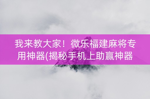 我来教大家！微乐福建麻将专用神器(揭秘手机上助赢神器购买)