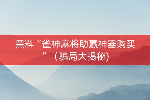 黑料“雀神麻将助赢神器购买”（骗局大揭秘)