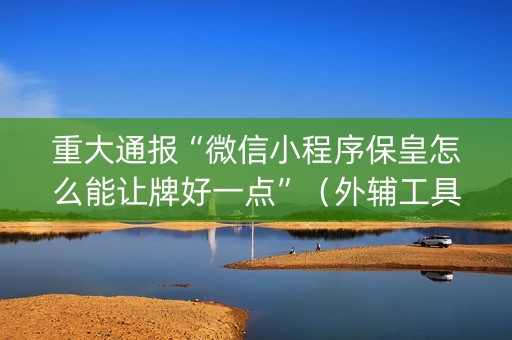 重大通报“微信小程序保皇怎么能让牌好一点”（外辅工具)