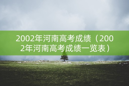 2002年河南高考成绩（2002年河南高考成绩一览表）