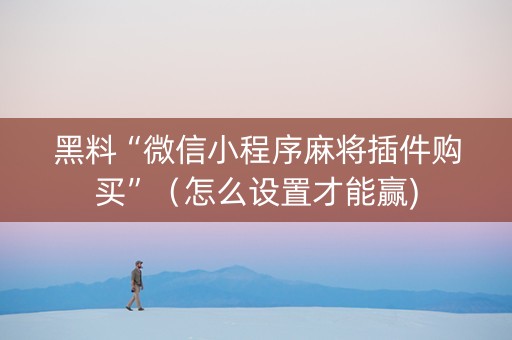 黑料“微信小程序麻将插件购买”（怎么设置才能赢)