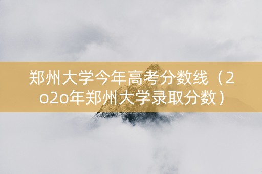郑州大学今年高考分数线（2o2o年郑州大学录取分数）